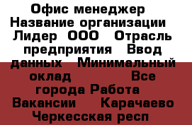 Офис-менеджер › Название организации ­ Лидер, ООО › Отрасль предприятия ­ Ввод данных › Минимальный оклад ­ 18 000 - Все города Работа » Вакансии   . Карачаево-Черкесская респ.